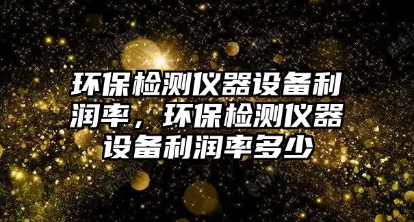 環(huán)保檢測儀器設備利潤率，環(huán)保檢測儀器設備利潤率多少