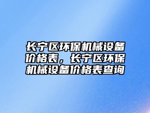 長(zhǎng)寧區(qū)環(huán)保機(jī)械設(shè)備價(jià)格表，長(zhǎng)寧區(qū)環(huán)保機(jī)械設(shè)備價(jià)格表查詢(xún)