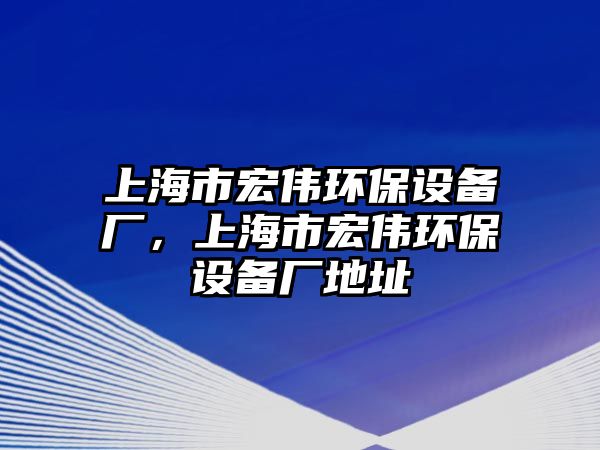 上海市宏偉環(huán)保設備廠，上海市宏偉環(huán)保設備廠地址