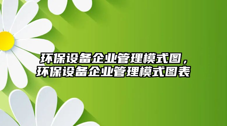 環(huán)保設(shè)備企業(yè)管理模式圖，環(huán)保設(shè)備企業(yè)管理模式圖表
