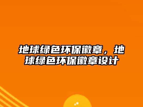 地球綠色環(huán)保徽章，地球綠色環(huán)保徽章設計