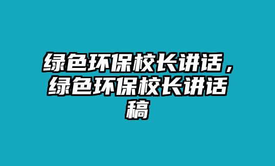 綠色環(huán)保校長(zhǎng)講話，綠色環(huán)保校長(zhǎng)講話稿