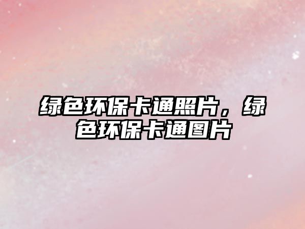 綠色環(huán)保卡通照片，綠色環(huán)?？ㄍ▓D片