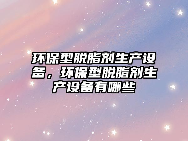 環(huán)保型脫脂劑生產(chǎn)設(shè)備，環(huán)保型脫脂劑生產(chǎn)設(shè)備有哪些