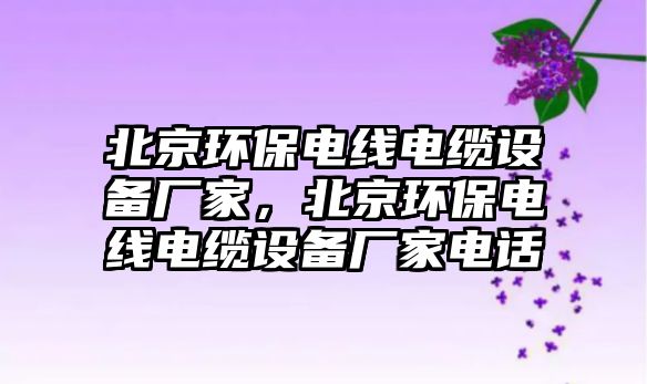北京環(huán)保電線電纜設(shè)備廠家，北京環(huán)保電線電纜設(shè)備廠家電話