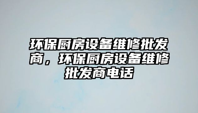 環(huán)保廚房設(shè)備維修批發(fā)商，環(huán)保廚房設(shè)備維修批發(fā)商電話