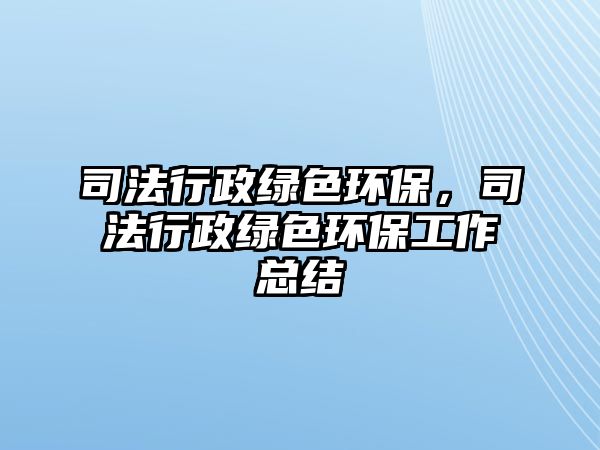 司法行政綠色環(huán)保，司法行政綠色環(huán)保工作總結(jié)