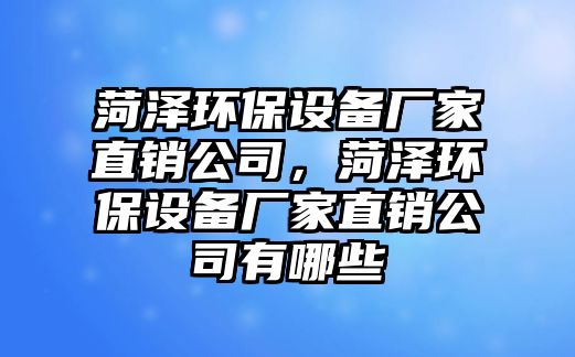 菏澤環(huán)保設(shè)備廠家直銷公司，菏澤環(huán)保設(shè)備廠家直銷公司有哪些