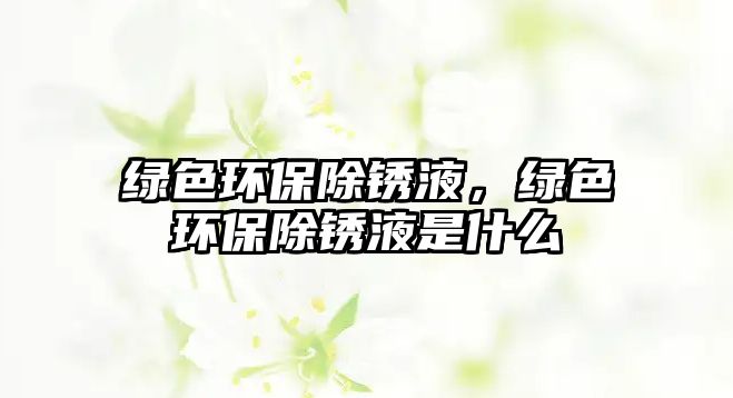 綠色環(huán)保除銹液，綠色環(huán)保除銹液是什么