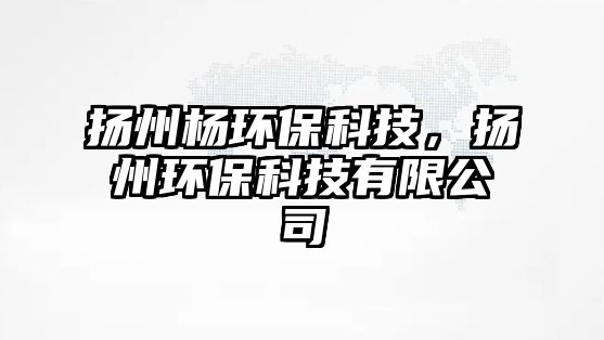 揚州楊環(huán)?？萍?，揚州環(huán)?？萍加邢薰? class=