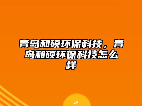 青島和碩環(huán)?？萍?，青島和碩環(huán)保科技怎么樣