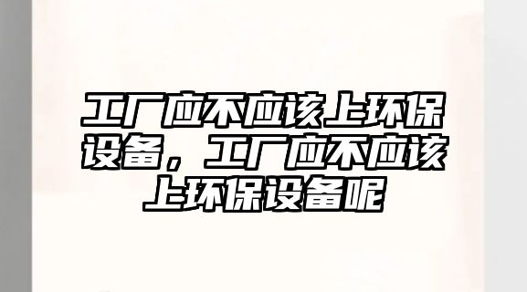 工廠應(yīng)不應(yīng)該上環(huán)保設(shè)備，工廠應(yīng)不應(yīng)該上環(huán)保設(shè)備呢