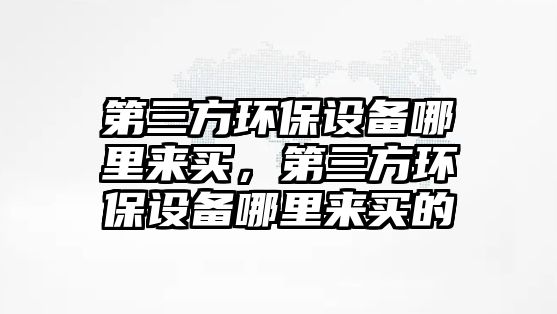 第三方環(huán)保設(shè)備哪里來買，第三方環(huán)保設(shè)備哪里來買的