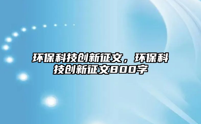環(huán)?？萍紕?chuàng)新征文，環(huán)?？萍紕?chuàng)新征文800字