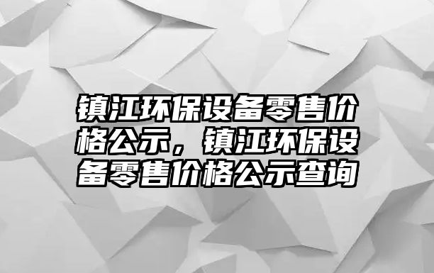 鎮(zhèn)江環(huán)保設(shè)備零售價(jià)格公示，鎮(zhèn)江環(huán)保設(shè)備零售價(jià)格公示查詢