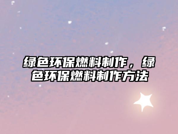 綠色環(huán)保燃料制作，綠色環(huán)保燃料制作方法