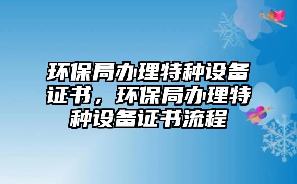 環(huán)保局辦理特種設(shè)備證書，環(huán)保局辦理特種設(shè)備證書流程