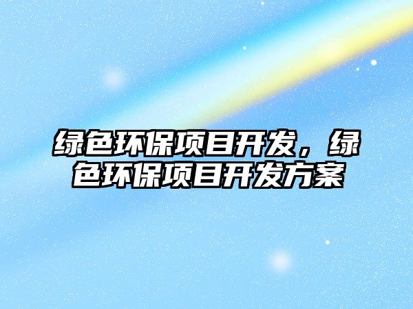 綠色環(huán)保項目開發(fā)，綠色環(huán)保項目開發(fā)方案
