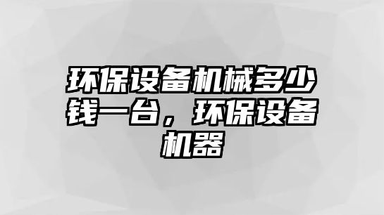 環(huán)保設備機械多少錢一臺，環(huán)保設備機器