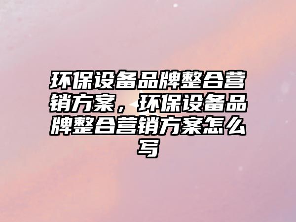 環(huán)保設備品牌整合營銷方案，環(huán)保設備品牌整合營銷方案怎么寫
