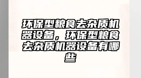 環(huán)保型糧食去雜質(zhì)機器設(shè)備，環(huán)保型糧食去雜質(zhì)機器設(shè)備有哪些