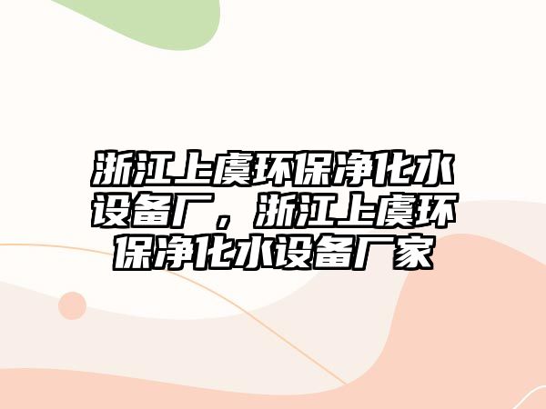 浙江上虞環(huán)保凈化水設(shè)備廠，浙江上虞環(huán)保凈化水設(shè)備廠家