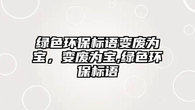 綠色環(huán)保標語變廢為寶，變廢為寶,綠色環(huán)保標語