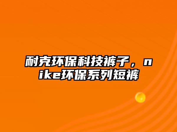 耐克環(huán)保科技褲子，nike環(huán)保系列短褲