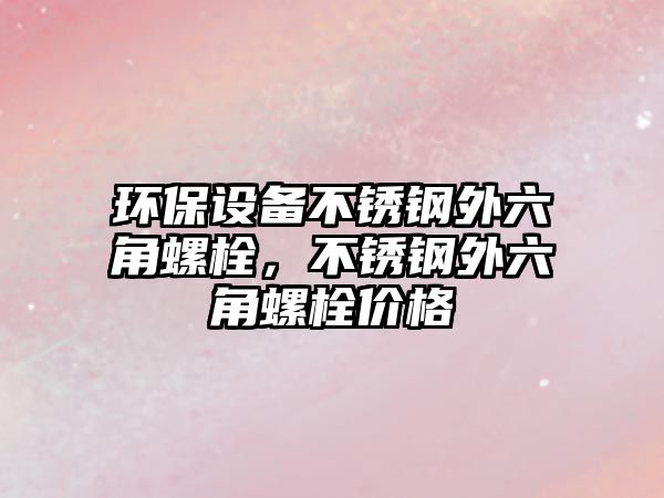 環(huán)保設(shè)備不銹鋼外六角螺栓，不銹鋼外六角螺栓價(jià)格