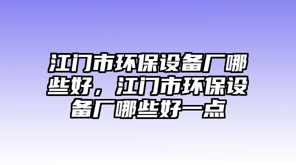 江門市環(huán)保設(shè)備廠哪些好，江門市環(huán)保設(shè)備廠哪些好一點(diǎn)