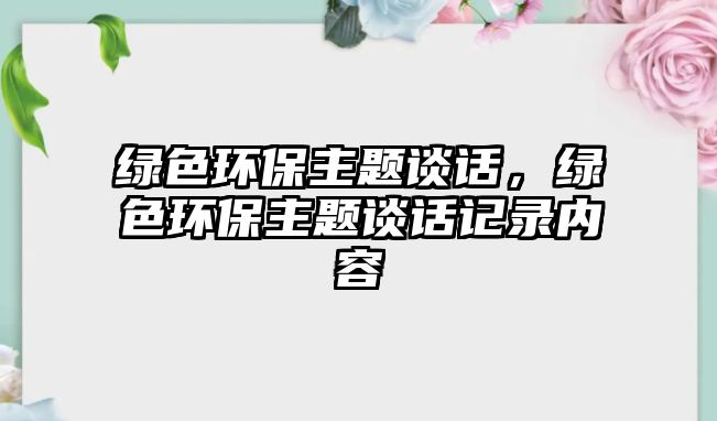 綠色環(huán)保主題談話，綠色環(huán)保主題談話記錄內(nèi)容