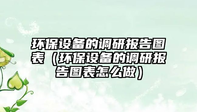 環(huán)保設(shè)備的調(diào)研報告圖表（環(huán)保設(shè)備的調(diào)研報告圖表怎么做）
