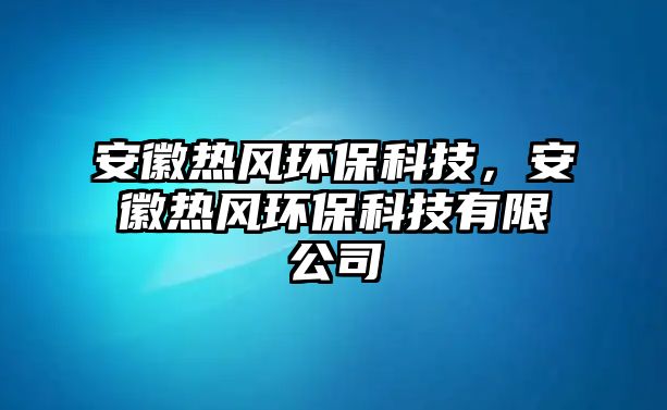 安徽熱風(fēng)環(huán)?？萍?，安徽熱風(fēng)環(huán)保科技有限公司
