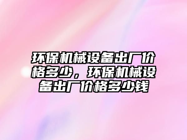 環(huán)保機(jī)械設(shè)備出廠價(jià)格多少，環(huán)保機(jī)械設(shè)備出廠價(jià)格多少錢