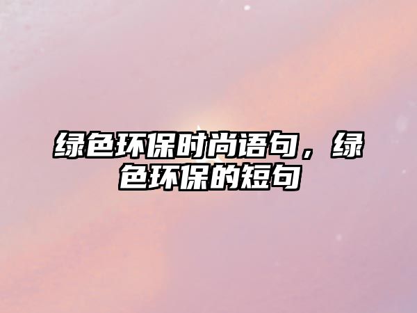綠色環(huán)保時(shí)尚語(yǔ)句，綠色環(huán)保的短句