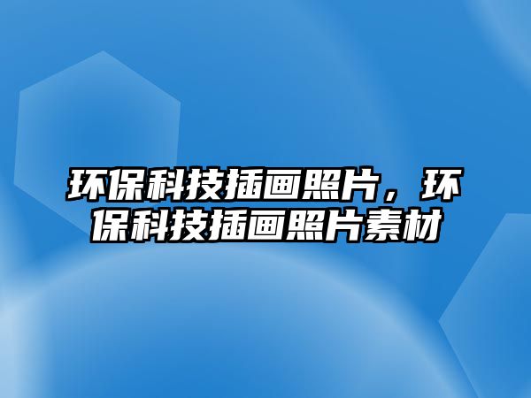 環(huán)?？萍疾瀹嬚掌?，環(huán)保科技插畫照片素材