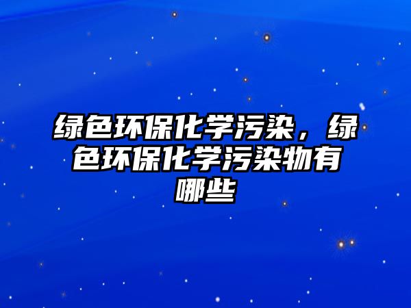 綠色環(huán)?；瘜W(xué)污染，綠色環(huán)?；瘜W(xué)污染物有哪些