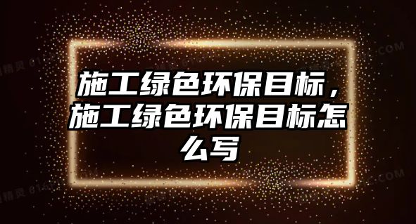 施工綠色環(huán)保目標(biāo)，施工綠色環(huán)保目標(biāo)怎么寫