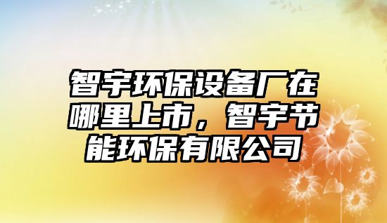 智宇環(huán)保設(shè)備廠在哪里上市，智宇節(jié)能環(huán)保有限公司