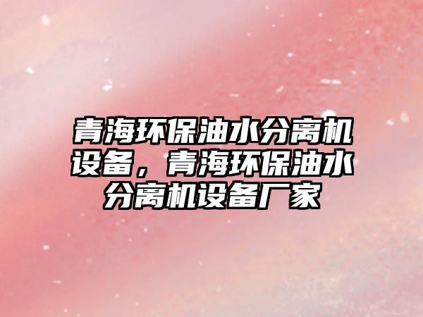 青海環(huán)保油水分離機(jī)設(shè)備，青海環(huán)保油水分離機(jī)設(shè)備廠家