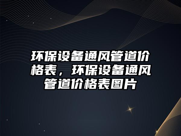 環(huán)保設(shè)備通風(fēng)管道價(jià)格表，環(huán)保設(shè)備通風(fēng)管道價(jià)格表圖片