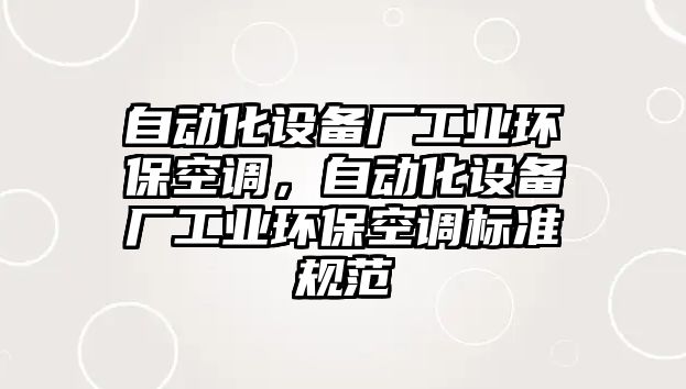 自動(dòng)化設(shè)備廠工業(yè)環(huán)?？照{(diào)，自動(dòng)化設(shè)備廠工業(yè)環(huán)保空調(diào)標(biāo)準(zhǔn)規(guī)范