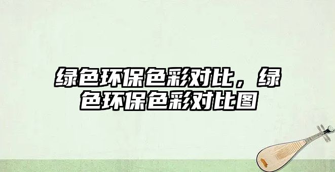 綠色環(huán)保色彩對比，綠色環(huán)保色彩對比圖