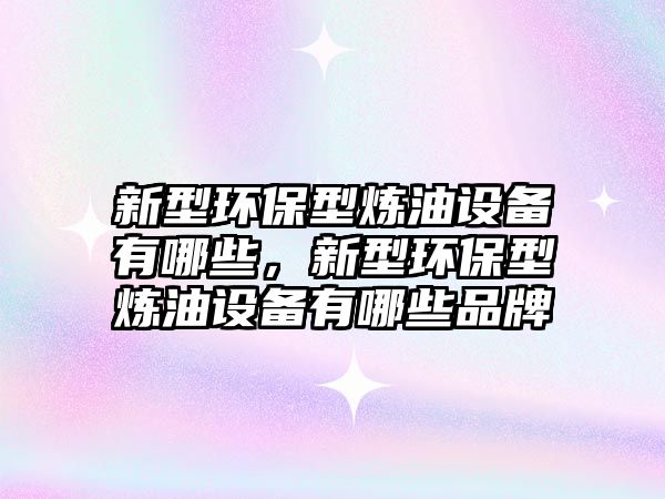 新型環(huán)保型煉油設(shè)備有哪些，新型環(huán)保型煉油設(shè)備有哪些品牌