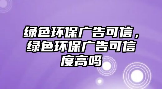 綠色環(huán)保廣告可信，綠色環(huán)保廣告可信度高嗎