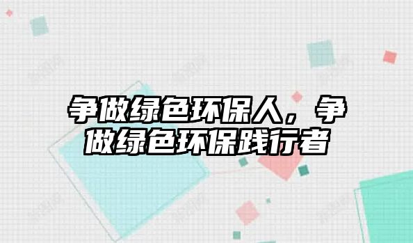爭(zhēng)做綠色環(huán)保人，爭(zhēng)做綠色環(huán)保踐行者