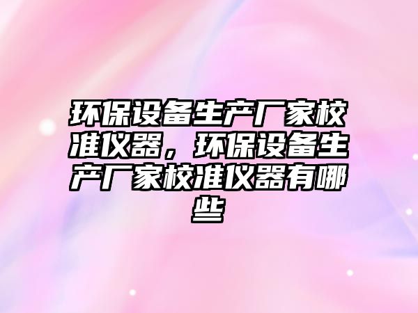 環(huán)保設(shè)備生產(chǎn)廠家校準(zhǔn)儀器，環(huán)保設(shè)備生產(chǎn)廠家校準(zhǔn)儀器有哪些
