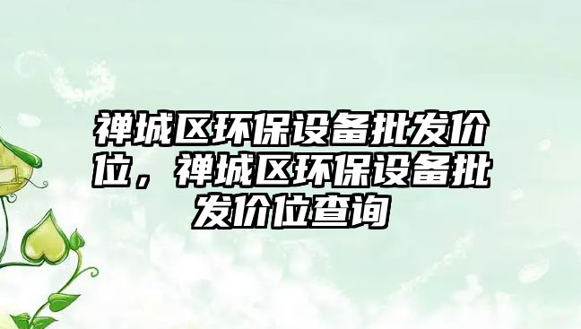 禪城區(qū)環(huán)保設(shè)備批發(fā)價(jià)位，禪城區(qū)環(huán)保設(shè)備批發(fā)價(jià)位查詢(xún)