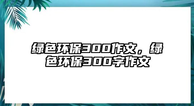 綠色環(huán)保300作文，綠色環(huán)保300字作文