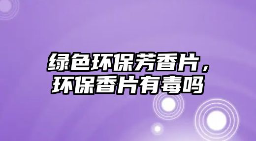 綠色環(huán)保芳香片，環(huán)保香片有毒嗎